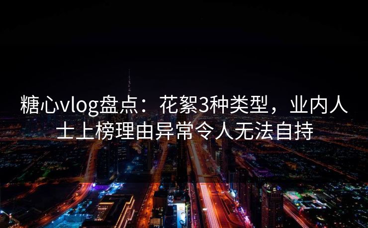 糖心vlog盘点：花絮3种类型，业内人士上榜理由异常令人无法自持