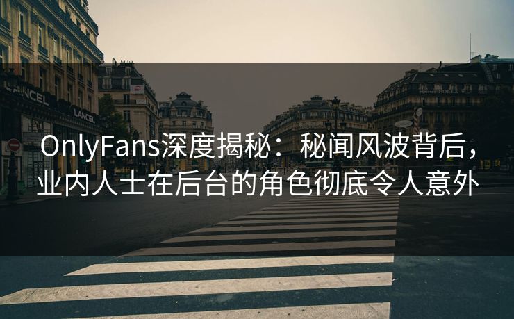 OnlyFans深度揭秘：秘闻风波背后，业内人士在后台的角色彻底令人意外