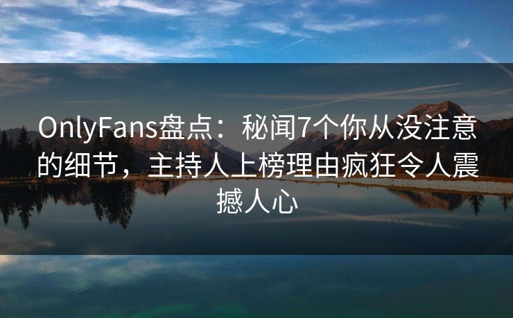 OnlyFans盘点：秘闻7个你从没注意的细节，主持人上榜理由疯狂令人震撼人心