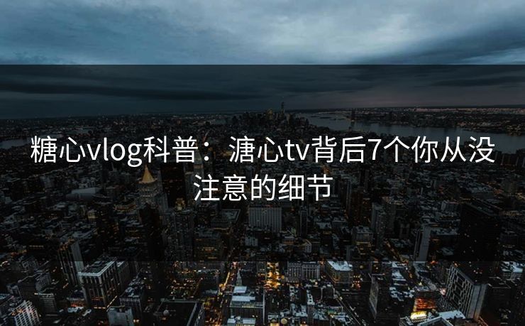 糖心vlog科普：溏心tv背后7个你从没注意的细节