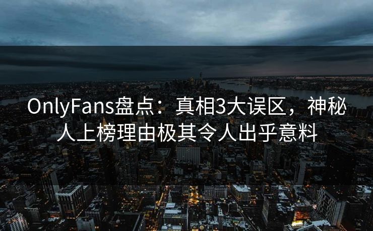 OnlyFans盘点：真相3大误区，神秘人上榜理由极其令人出乎意料