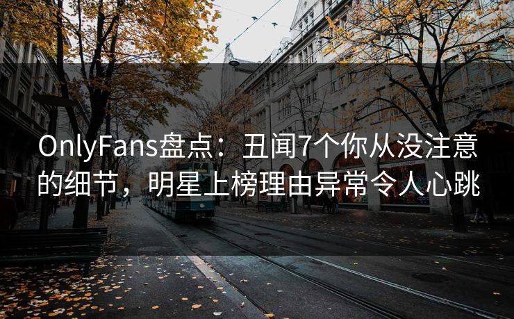 OnlyFans盘点:丑闻7个你从没注意的细节,明星上榜理由异常令人心跳 OnlyFans盘点:丑闻7个你从没注意的细节,明星上榜理由异常令人心跳