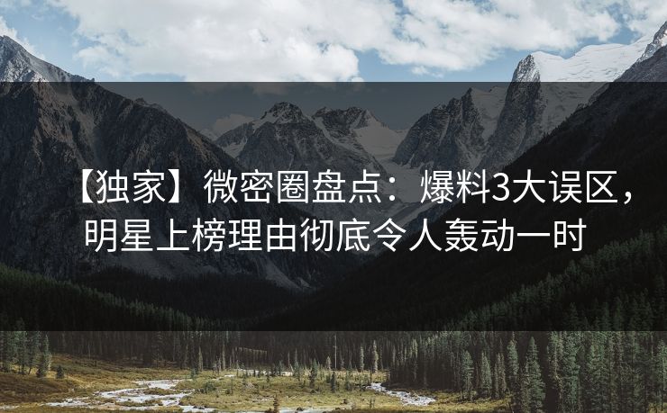 【独家】微密圈盘点：爆料3大误区，明星上榜理由彻底令人轰动一时