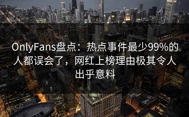 OnlyFans盘点：热点事件最少99%的人都误会了，网红上榜理由极其令人出乎意料