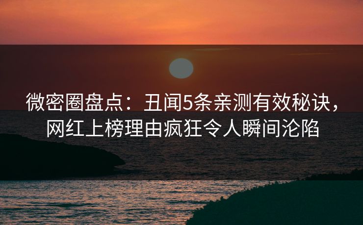 微密圈盘点：丑闻5条亲测有效秘诀，网红上榜理由疯狂令人瞬间沦陷