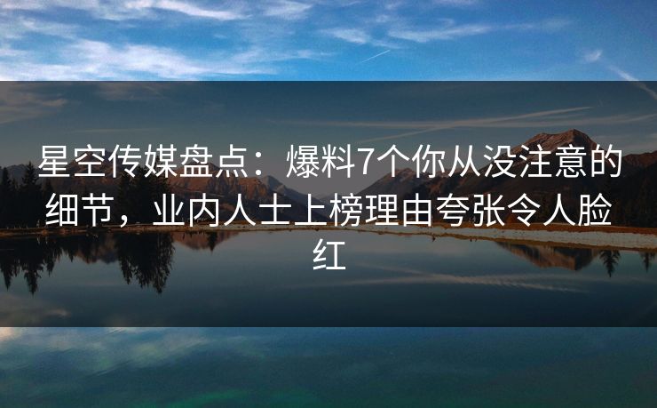 星空传媒盘点：爆料7个你从没注意的细节，业内人士上榜理由夸张令人脸红