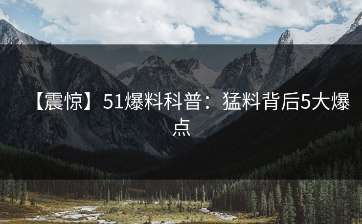 【震惊】51爆料科普：猛料背后5大爆点