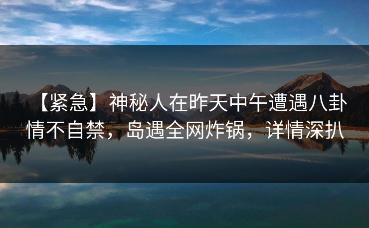 【紧急】神秘人在昨天中午遭遇八卦 情不自禁，岛遇全网炸锅，详情深扒
