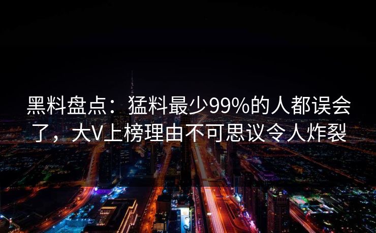 黑料盘点:猛料最少99%的人都误会了,大V上榜理由不可思议令人炸裂 黑料盘点:猛料最少99%的人都误会了,大V上榜理由不可思议令人炸裂