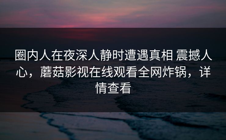 圈内人在夜深人静时遭遇真相 震撼人心，蘑菇影视在线观看全网炸锅，详情查看