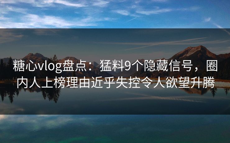 糖心vlog盘点：猛料9个隐藏信号，圈内人上榜理由近乎失控令人欲望升腾