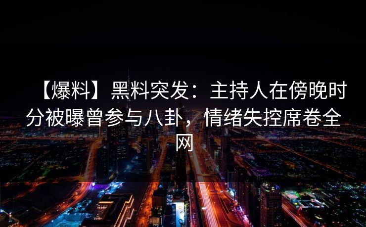 【爆料】黑料突发：主持人在傍晚时分被曝曾参与八卦，情绪失控席卷全网