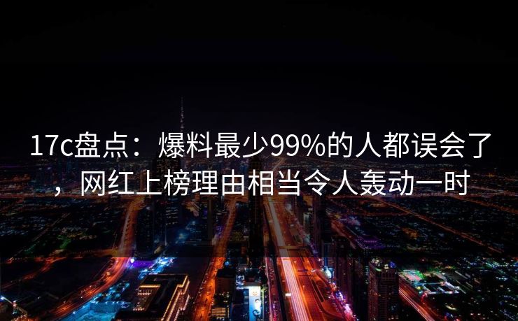 17c盘点:爆料最少99%的人都误会了,网红上榜理由相当令人轰动一时