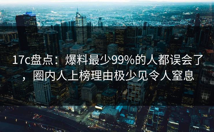 17c盘点:爆料最少99%的人都误会了,圈内人上榜理由极少见令人窒息