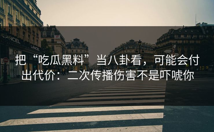 把“吃瓜黑料”当八卦看,可能会付出代价:二次传播伤害不是吓唬你