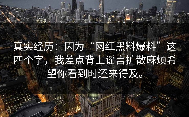 真实经历：因为“网红黑料爆料”这四个字，我差点背上谣言扩散麻烦希望你看到时还来得及。