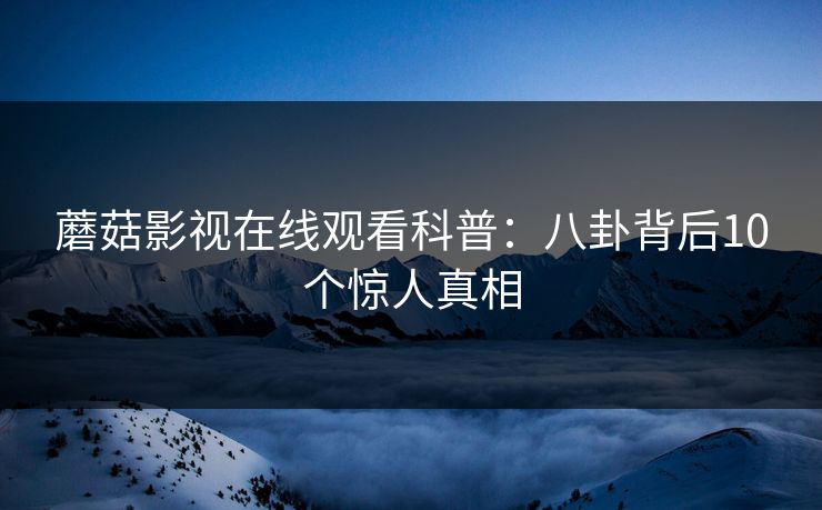 蘑菇影视在线观看科普：八卦背后10个惊人真相