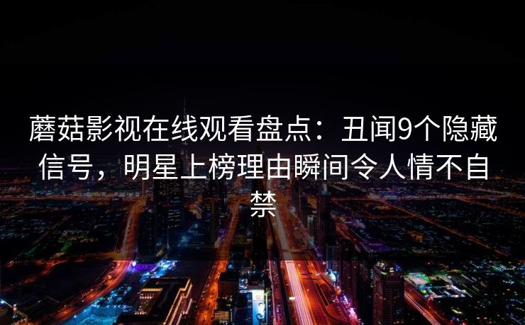 蘑菇影视在线观看盘点：丑闻9个隐藏信号，明星上榜理由瞬间令人情不自禁