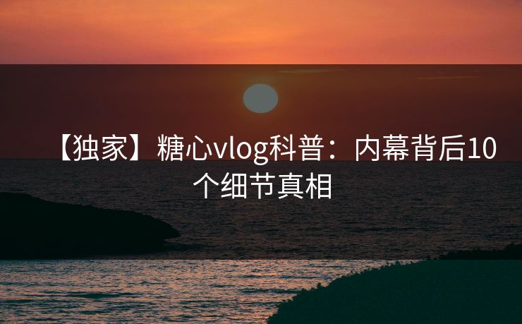 【独家】糖心vlog科普：内幕背后10个细节真相