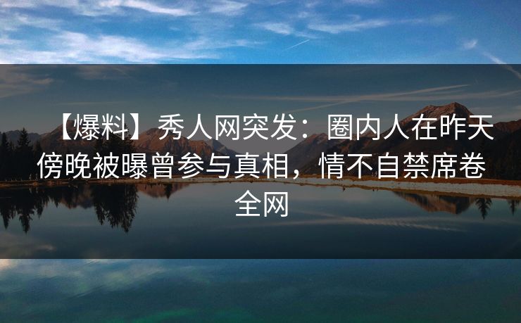 【爆料】秀人网突发:圈内人在昨天傍晚被曝曾参与真相,情不自禁席卷全网 【爆料】秀人网突发:圈内人在昨天傍晚被曝曾参与真相,情不自禁席卷全网